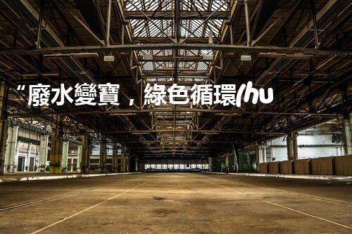 “廢水變寶，綠色循環(huán)，環(huán)保新篇章！”